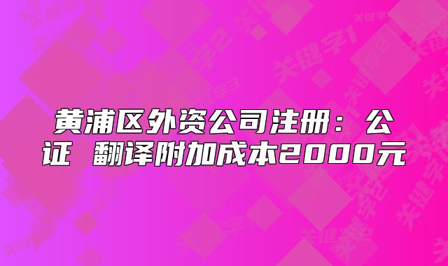 黄浦区外资公司注册:公证 翻译附加成本2000元
