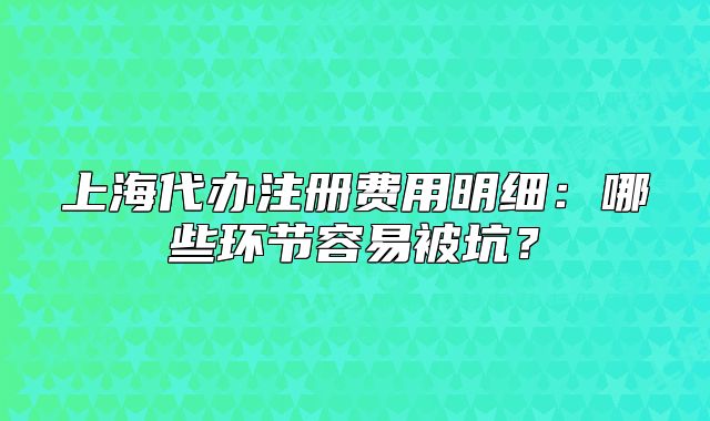 上海代办注册费用明细:哪些环节容易被坑?