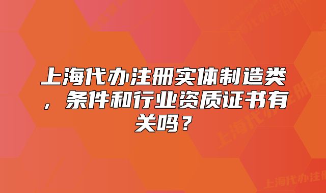 上海代办注册实体制造类,条件和行业资质证书有关吗?