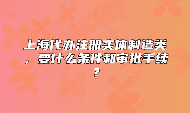 上海代办注册实体制造类,要什么条件和审批手续?