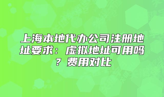 上海本地代办公司注册地址要求：虚拟地址可用吗？费用对比