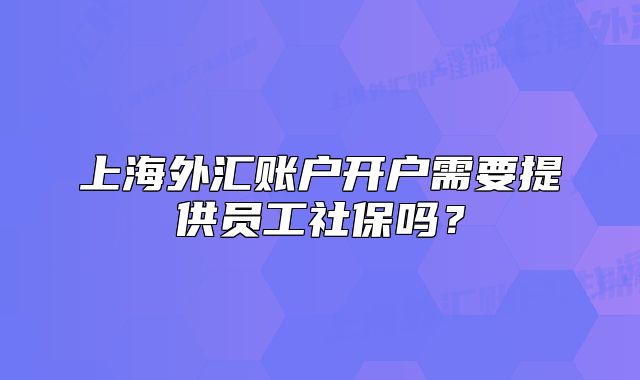 上海外汇账户开户需要提供员工社保吗?