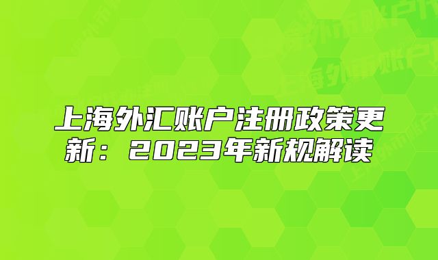 上海外汇账户注册政策更新:2023年新规解读
