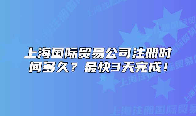 上海国际贸易公司注册时间多久？最快3天完成！