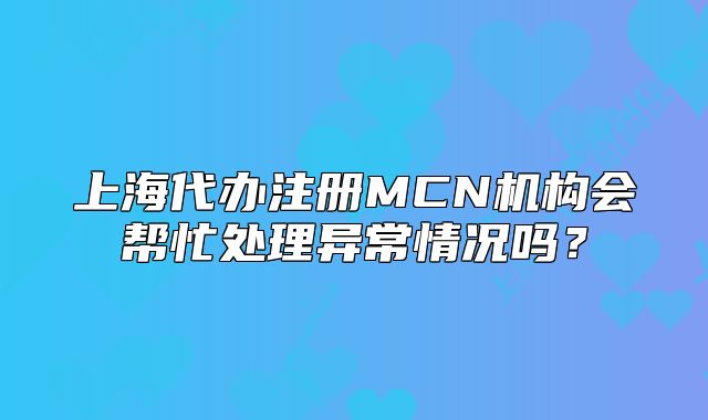 上海代办注册MCN机构会帮忙处理异常情况吗?