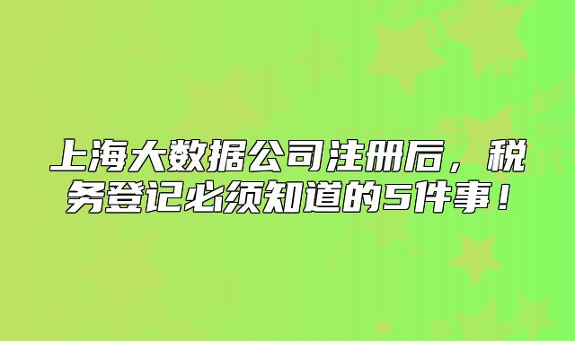 上海大数据公司注册后，税务登记必须知道的5件事！