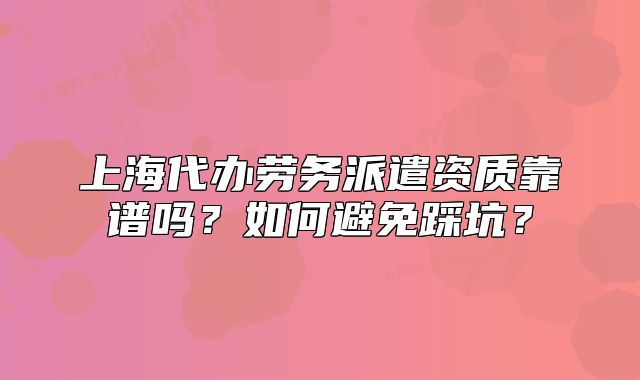 上海代办劳务派遣资质靠谱吗？如何避免踩坑？