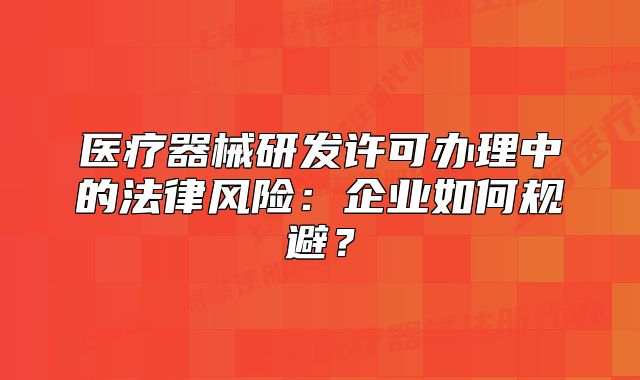 医疗器械研发许可办理中的法律风险:企业如何规避?