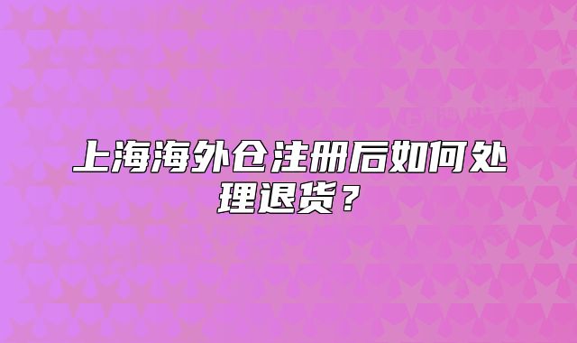 上海海外仓注册后如何处理退货?