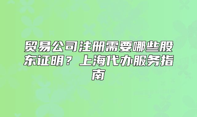 贸易公司注册需要哪些股东证明？上海代办服务指南