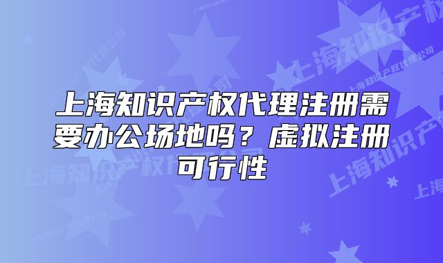 上海知识产权代理注册需要办公场地吗?虚拟注册可行性