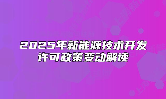 2025年新能源技术开发许可政策变动解读