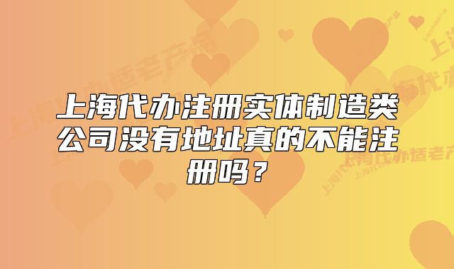 上海代办注册实体制造类公司没有地址真的不能注册吗?