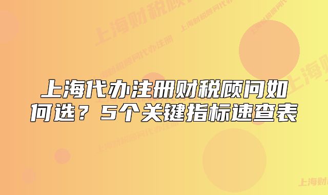 上海代办注册财税顾问如何选?5个关键指标速查表