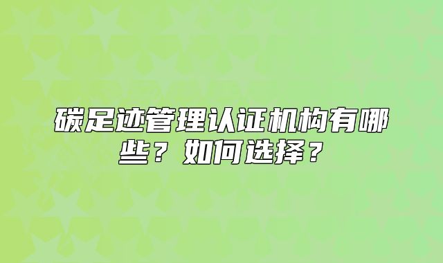 碳足迹管理认证机构有哪些?如何选择?