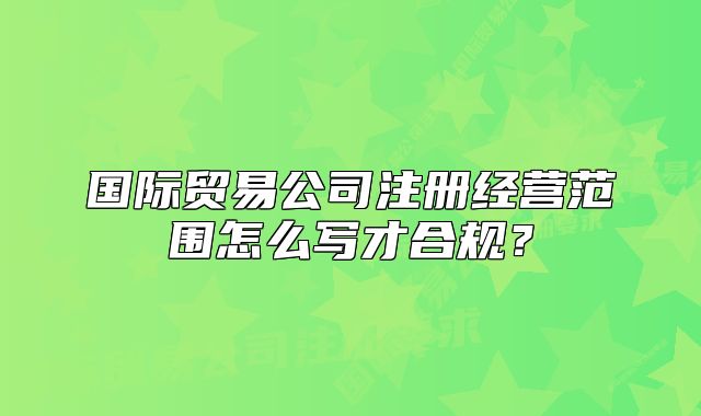国际贸易公司注册经营范围怎么写才合规?