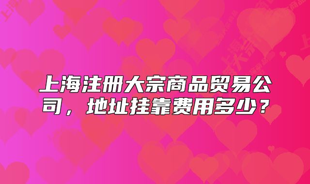 上海注册大宗商品贸易公司,地址挂靠费用多少?