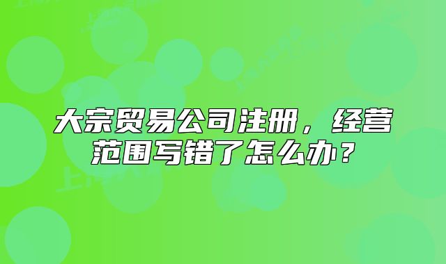 大宗贸易公司注册，经营范围写错了怎么办？