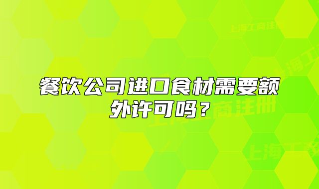 餐饮公司进口食材需要额外许可吗?