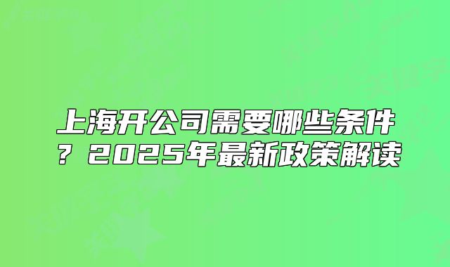 上海开公司需要哪些条件？2025年最新政策解读
