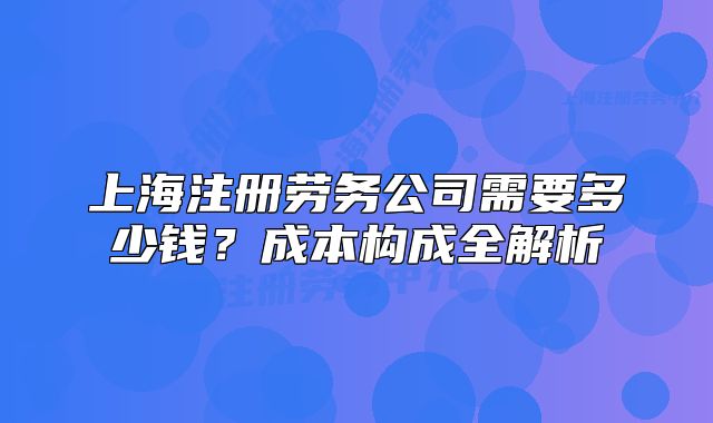 上海注册劳务公司需要多少钱?成本构成全解析