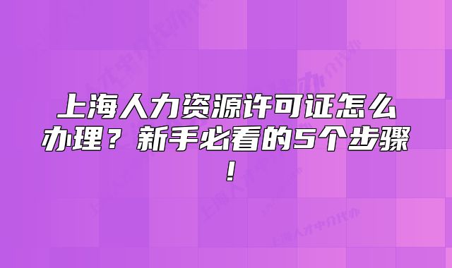 上海人力资源许可证怎么办理？新手必看的5个步骤！