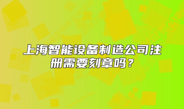 上海智能设备制造公司注册需要刻章吗？
