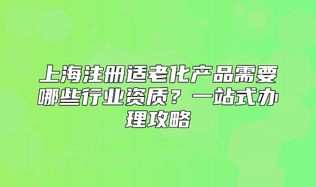 上海注册适老化产品需要哪些行业资质?一站式办理攻略