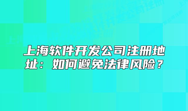 上海软件开发公司注册地址:如何避免法律风险?