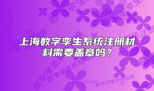 上海数字孪生系统注册材料需要盖章吗？