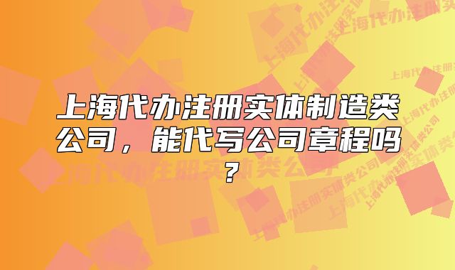 上海代办注册实体制造类公司,能代写公司章程吗?