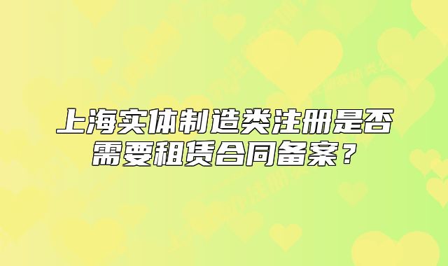 上海实体制造类注册是否需要租赁合同备案?