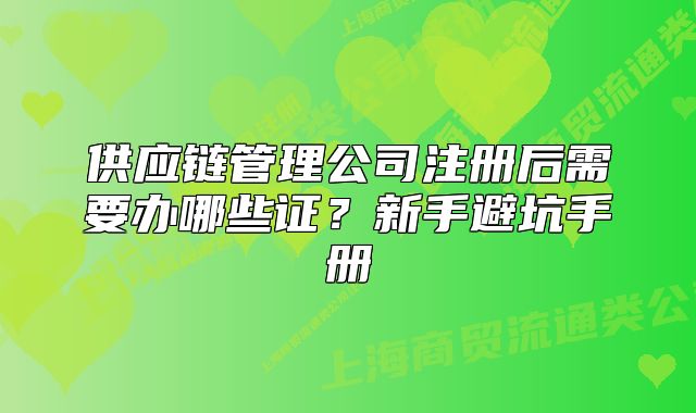 供应链管理公司注册后需要办哪些证？新手避坑手册