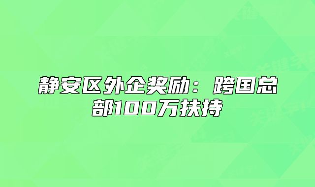 静安区外企奖励:跨国总部100万扶持
