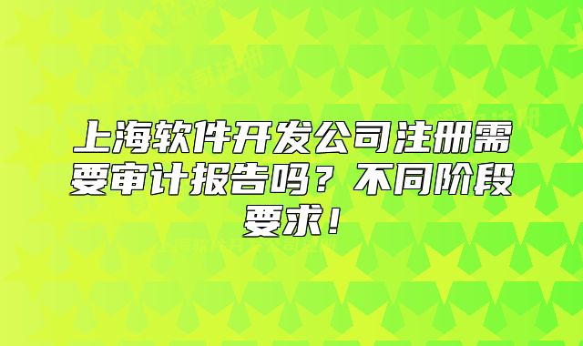 上海软件开发公司注册需要审计报告吗?不同阶段要求!