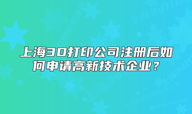 上海3D打印公司注册后如何申请高新技术企业?