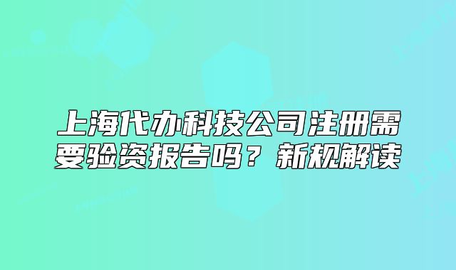 上海代办科技公司注册需要验资报告吗?新规解读