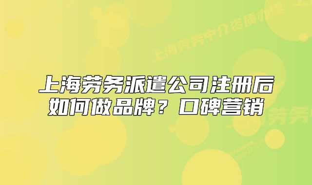 上海劳务派遣公司注册后如何做品牌?口碑营销