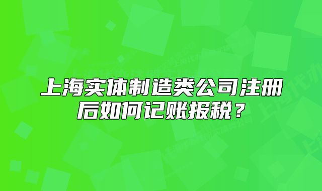 上海实体制造类公司注册后如何记账报税？