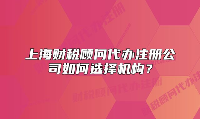 上海财税顾问代办注册公司如何选择机构?