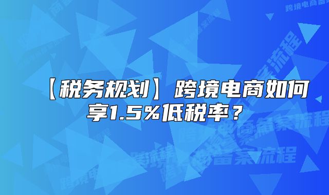 【税务规划】跨境电商如何享1.5%低税率？