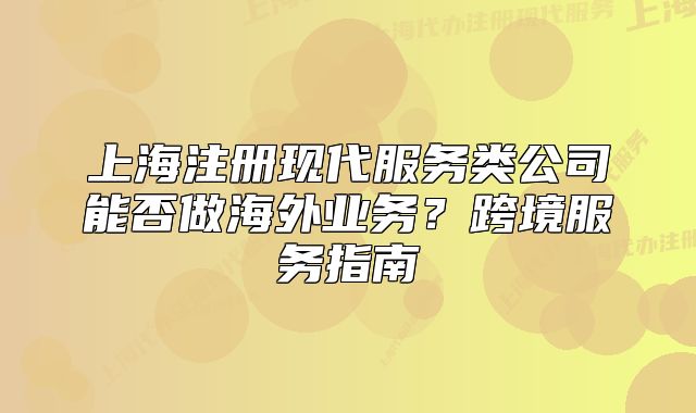 上海注册现代服务类公司能否做海外业务?跨境服务指南