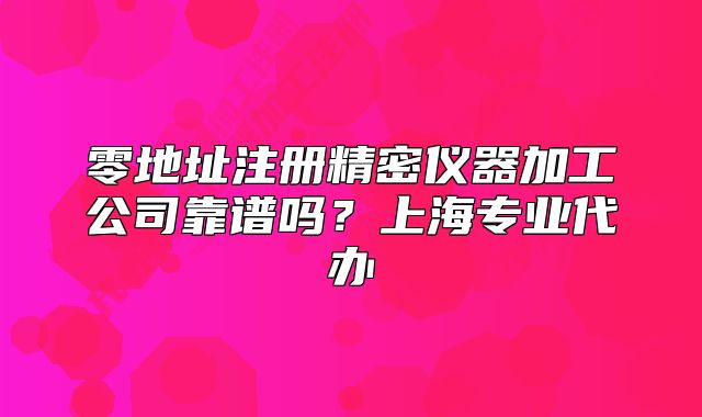 零地址注册精密仪器加工公司靠谱吗?上海专业代办
