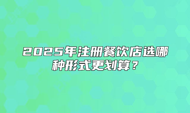 2025年注册餐饮店选哪种形式更划算?