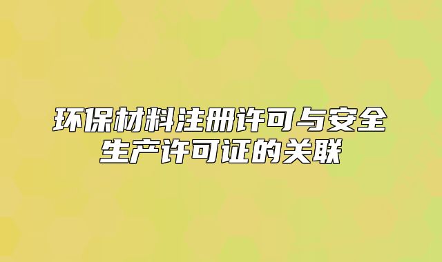 环保材料注册许可与安全生产许可证的关联