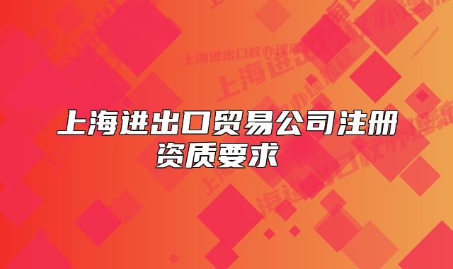 上海进出口贸易公司注册资质要求