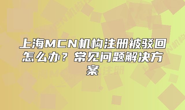 上海MCN机构注册被驳回怎么办?常见问题解决方案