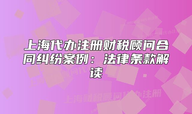 上海代办注册财税顾问合同纠纷案例：法律条款解读
