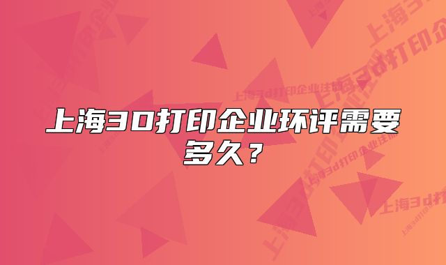上海3D打印企业环评需要多久?