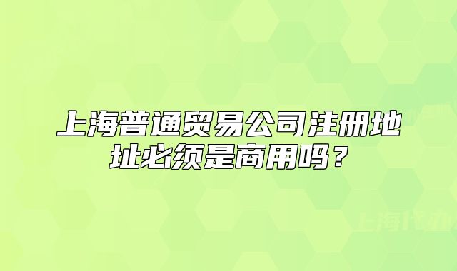 上海普通贸易公司注册地址必须是商用吗?